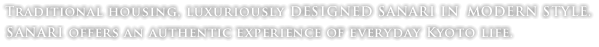 Traditional housing, luxuriously DESIGNED SANARI IN MODERN STYLE. SANARI offers an authentic experience of everyday Kyoto life.